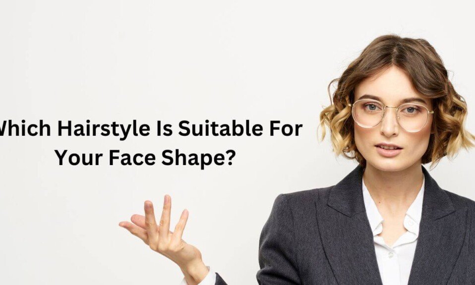 Which Hairstyle Is Suitable For Your Face Shape