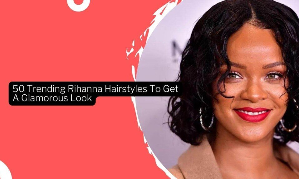 50 Trending Rihanna Hairstyles To Get A Glamorous Look