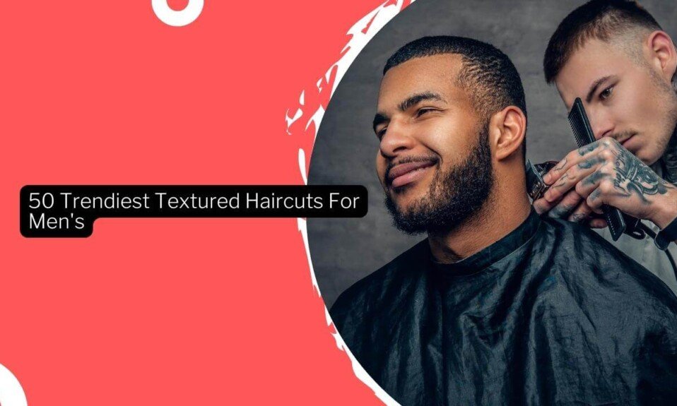 50 Trendiest Textured Haircuts For Men's